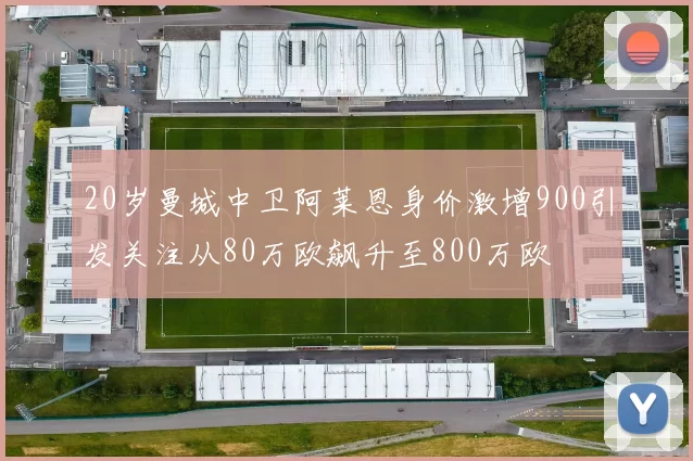 20岁曼城中卫阿莱恩身价激增900引发关注从80万欧飙升至800万欧
