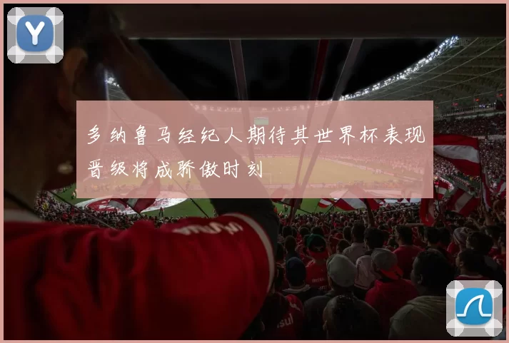 多纳鲁马经纪人期待其世界杯表现晋级将成骄傲时刻