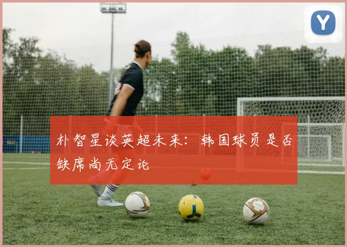朴智星谈英超未来：韩国球员是否缺席尚无定论