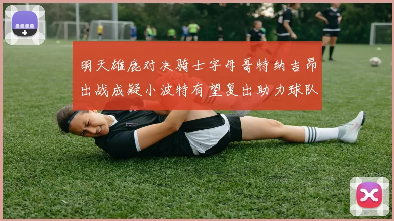 明天雄鹿对决骑士字母哥特纳吉昂出战成疑小波特有望复出助力球队