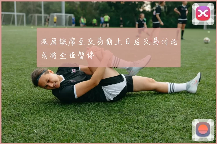 浓眉缺席至交易截止日后交易讨论或将全面暂停