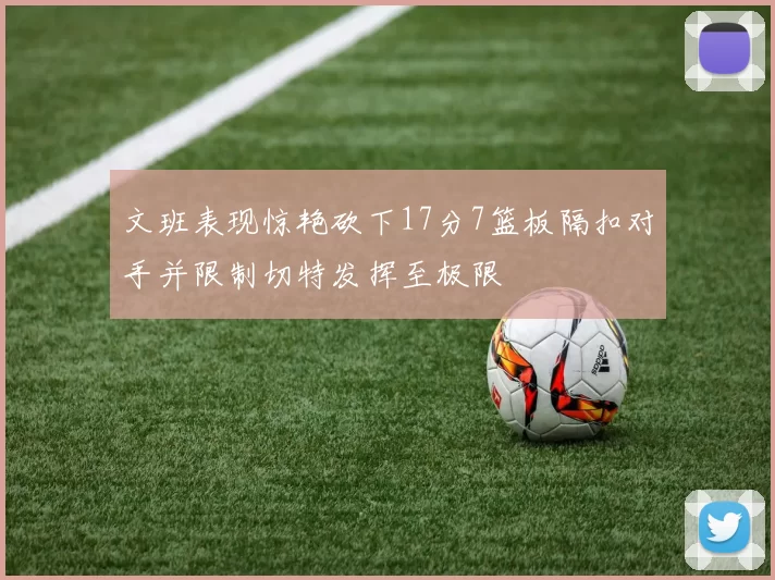 文班表现惊艳砍下17分7篮板隔扣对手并限制切特发挥至极限