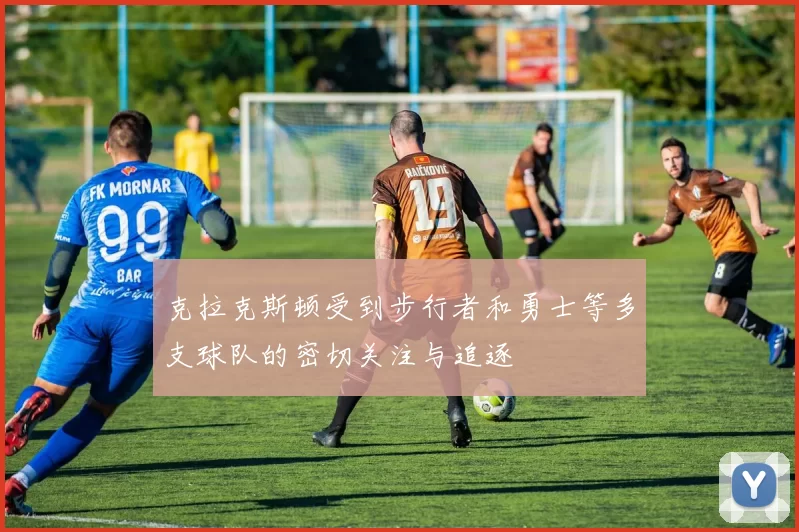 克拉克斯顿受到步行者和勇士等多支球队的密切关注与追逐