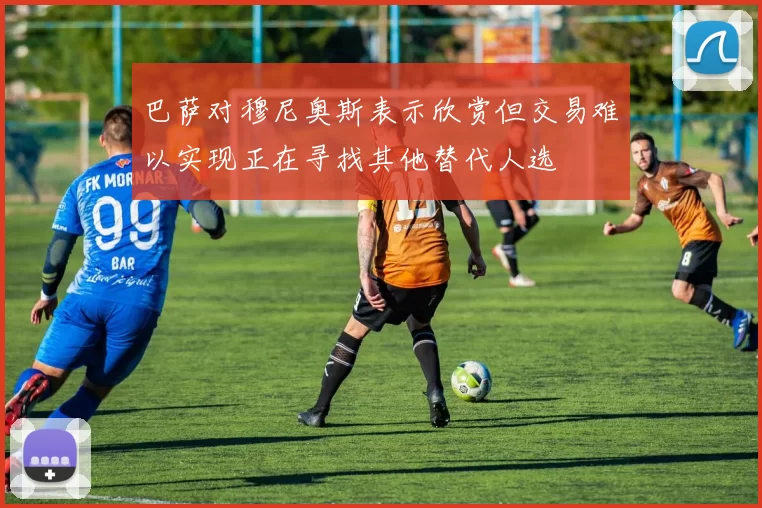 巴萨对穆尼奥斯表示欣赏但交易难以实现正在寻找其他替代人选