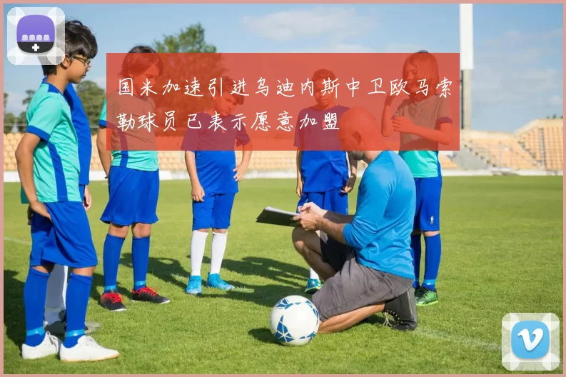国米加速引进乌迪内斯中卫欧马索勒球员已表示愿意加盟