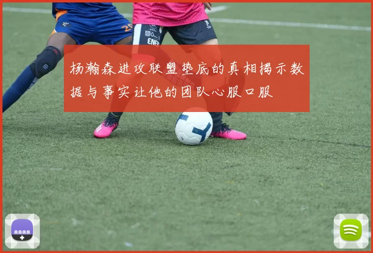 杨瀚森进攻联盟垫底的真相揭示数据与事实让他的团队心服口服
