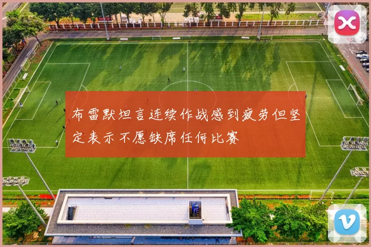 布雷默坦言连续作战感到疲劳但坚定表示不愿缺席任何比赛