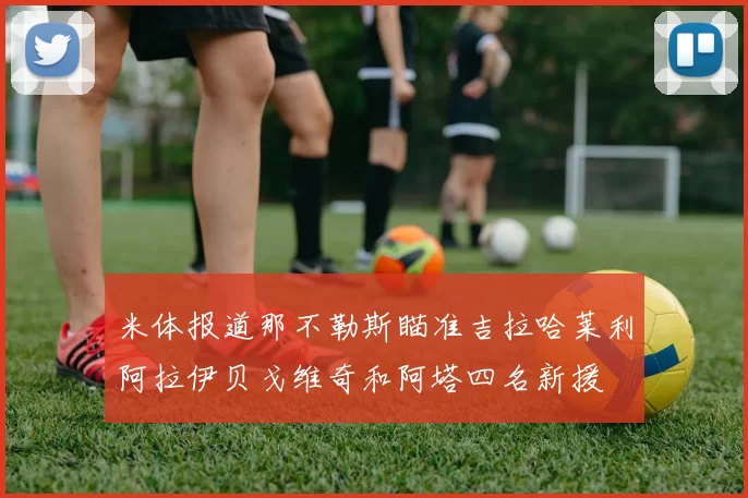 米体报道那不勒斯瞄准吉拉哈莱利阿拉伊贝戈维奇和阿塔四名新援