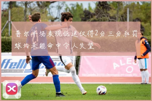 普尔半场表现低迷仅得2分三分和罚球均未能命中令人失望